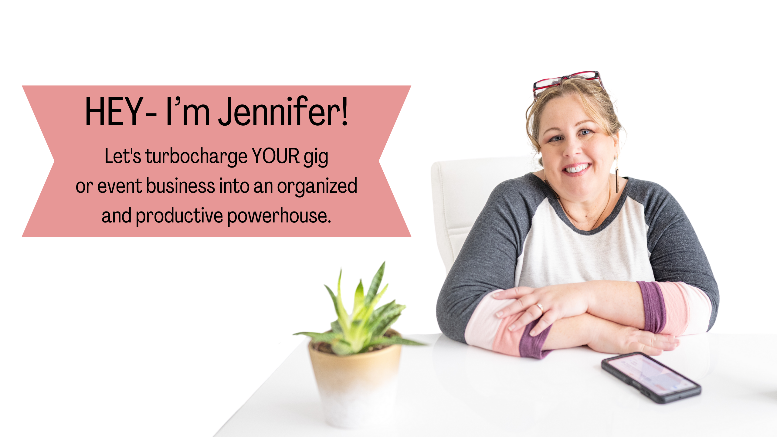 JR COVERS (2560 × 1440 px) Image of Jennifer sitting at a desk with her phone and a succulent plant. Text reads, "Hey, I'm Jennifer! Let's turbocharge your gig or event business into an organized and productive powerhouse."